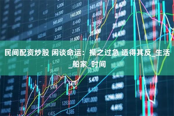 民间配资炒股 闲谈命运：操之过急 适得其反_生活_船家_时间