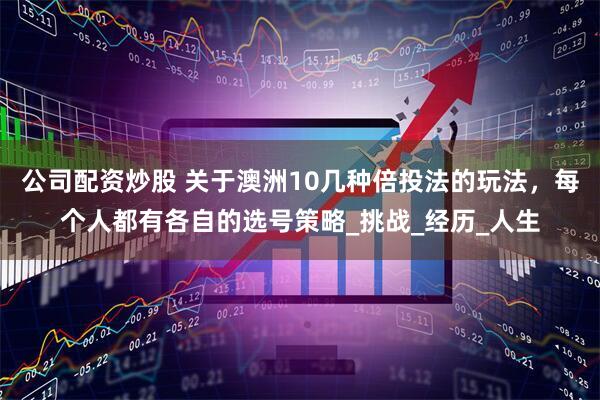 公司配资炒股 关于澳洲10几种倍投法的玩法，每个人都有各自的选号策略_挑战_经历_人生