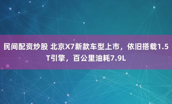 民间配资炒股 北京X7新款车型上市，依旧搭载1.5T引擎，百公里油耗7.9L