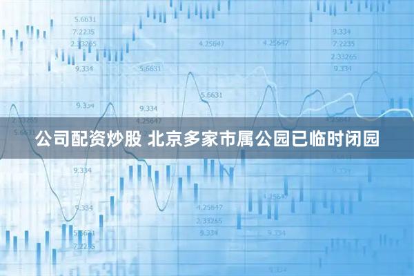 公司配资炒股 北京多家市属公园已临时闭园