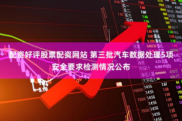 配资好评股票配资网站 第三批汽车数据处理5项安全要求检测情况公布