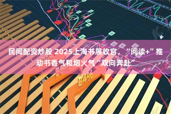 民间配资炒股 2025上海书展收官，“阅读+”推动书香气和烟火气“双向奔赴”