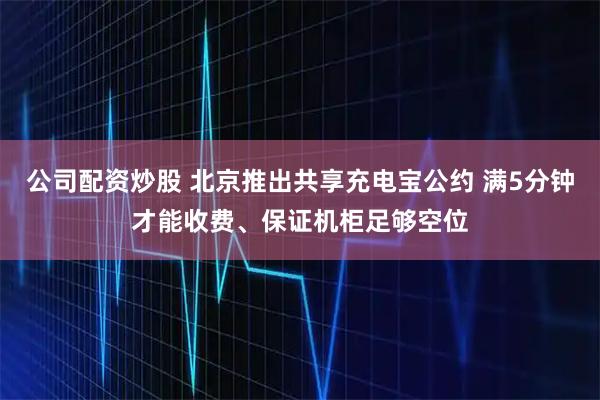 公司配资炒股 北京推出共享充电宝公约 满5分钟才能收费、保证机柜足够空位