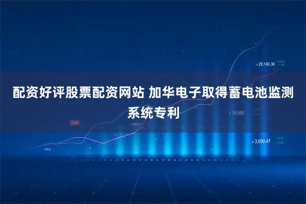 配资好评股票配资网站 加华电子取得蓄电池监测系统专利