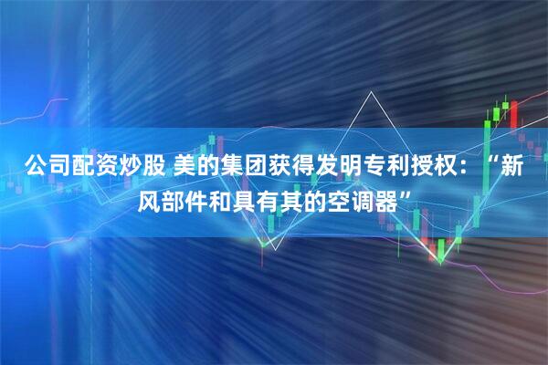 公司配资炒股 美的集团获得发明专利授权：“新风部件和具有其的空调器”