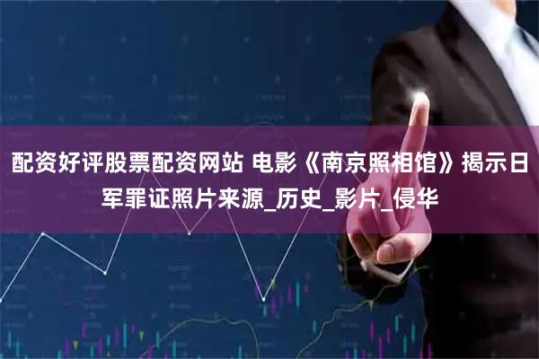 配资好评股票配资网站 电影《南京照相馆》揭示日军罪证照片来源_历史_影片_侵华