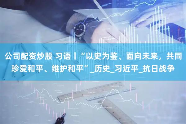 公司配资炒股 习语丨“以史为鉴、面向未来，共同珍爱和平、维护和平”_历史_习近平_抗日战争
