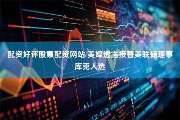 配资好评股票配资网站 美媒透露接替美联储理事库克人选