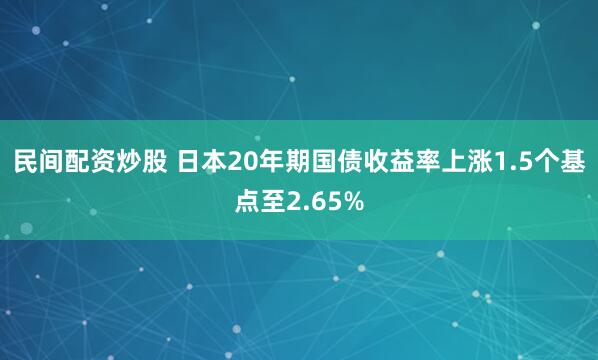 民间配资炒股 日本20年期国债收益率上涨1.5个基点至2.65%