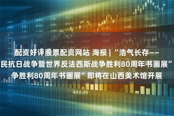 配资好评股票配资网站 海报 | “浩气长存——山西省政协纪念中国人民抗日战争暨世界反法西斯战争胜利80周年书画展”即将在山西美术馆开展