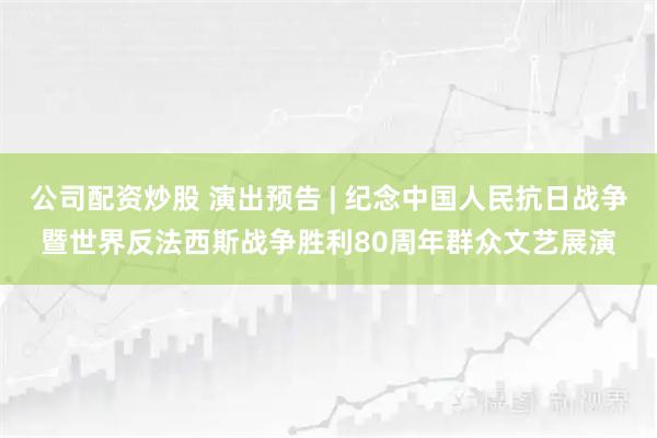 公司配资炒股 演出预告 | 纪念中国人民抗日战争暨世界反法西斯战争胜利80周年群众文艺展演