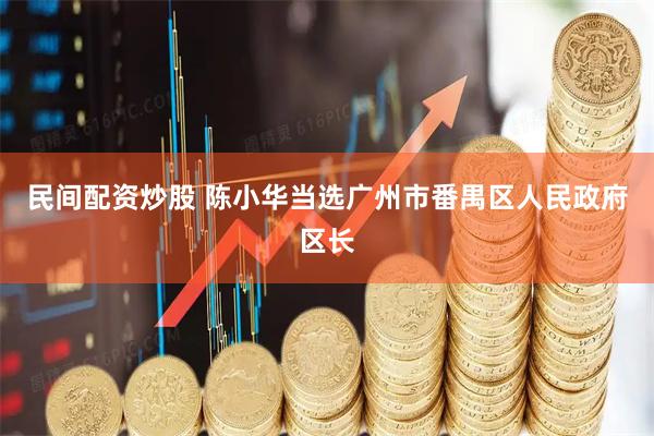民间配资炒股 陈小华当选广州市番禺区人民政府区长