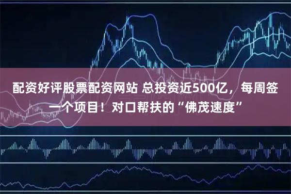 配资好评股票配资网站 总投资近500亿，每周签一个项目！对口帮扶的“佛茂速度”