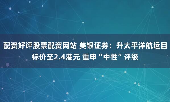 配资好评股票配资网站 美银证券：升太平洋航运目标价至2.4港元 重申“中性”评级