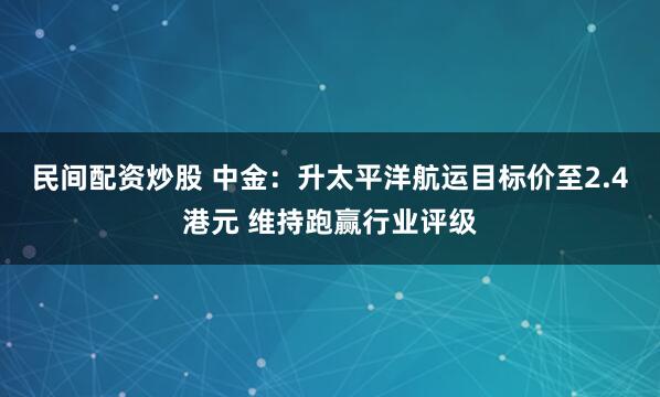 民间配资炒股 中金：升太平洋航运目标价至2.4港元 维持跑赢行业评级