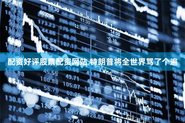 配资好评股票配资网站 特朗普将全世界骂了个遍