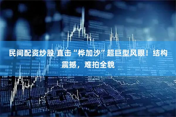 民间配资炒股 直击“桦加沙”超巨型风眼！结构震撼，难拍全貌