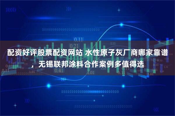 配资好评股票配资网站 水性原子灰厂商哪家靠谱,无锡联邦涂料合作案例多值得选