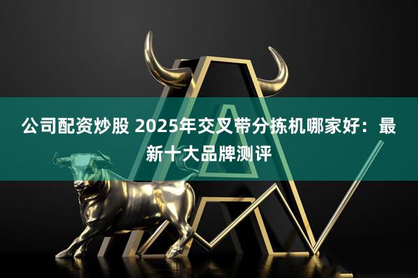 公司配资炒股 2025年交叉带分拣机哪家好：最新十大品牌测评