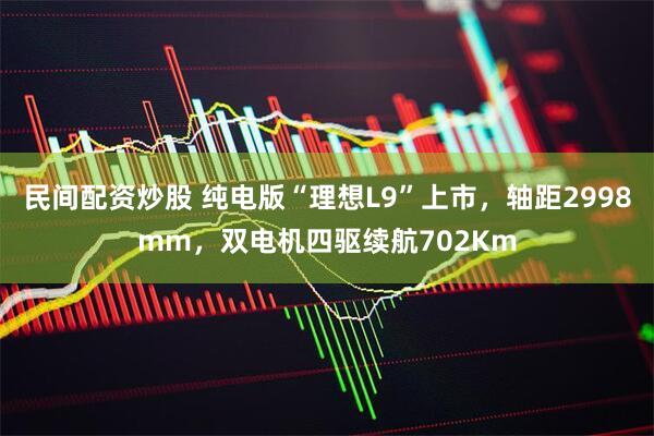 民间配资炒股 纯电版“理想L9”上市，轴距2998mm，双电机四驱续航702Km