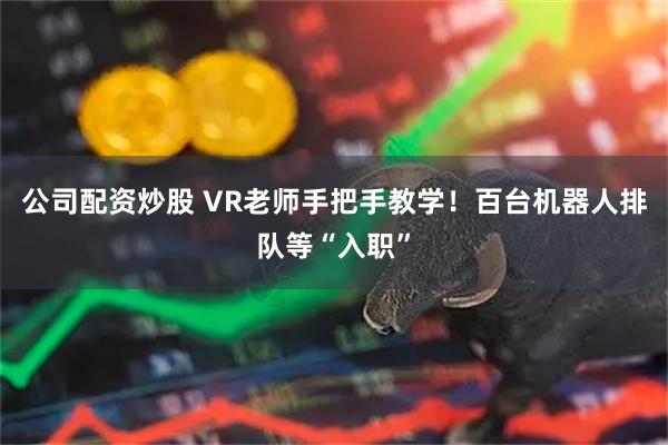 公司配资炒股 VR老师手把手教学！百台机器人排队等“入职”