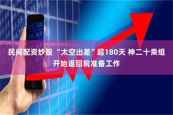 民间配资炒股 “太空出差”超180天 神二十乘组开始返回前准备工作