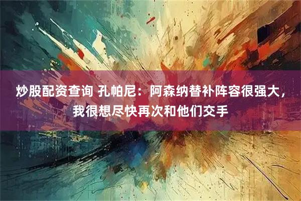 炒股配资查询 孔帕尼：阿森纳替补阵容很强大，我很想尽快再次和他们交手