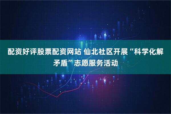配资好评股票配资网站 仙北社区开展“科学化解矛盾”志愿服务活动