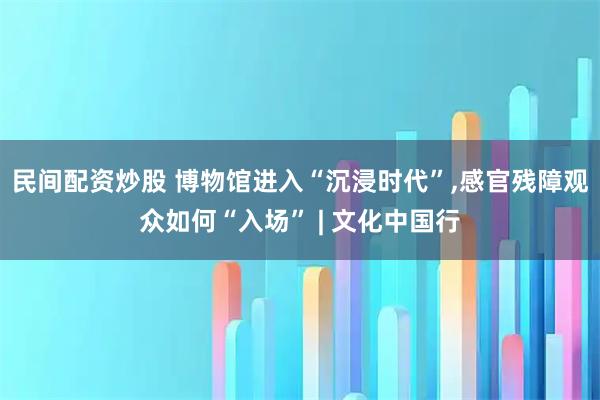 民间配资炒股 博物馆进入“沉浸时代”,感官残障观众如何“入场” | 文化中国行