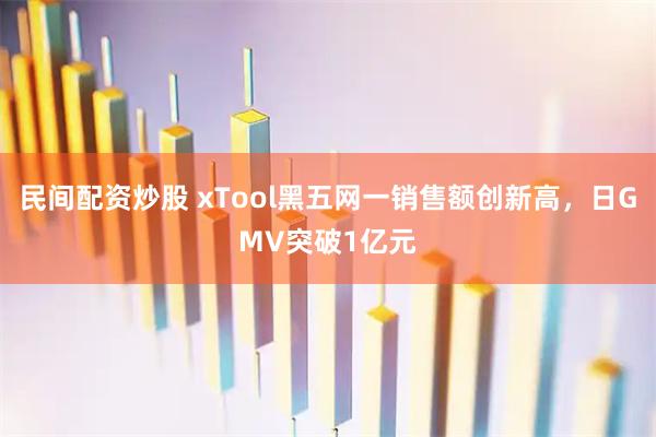 民间配资炒股 xTool黑五网一销售额创新高，日GMV突破1亿元