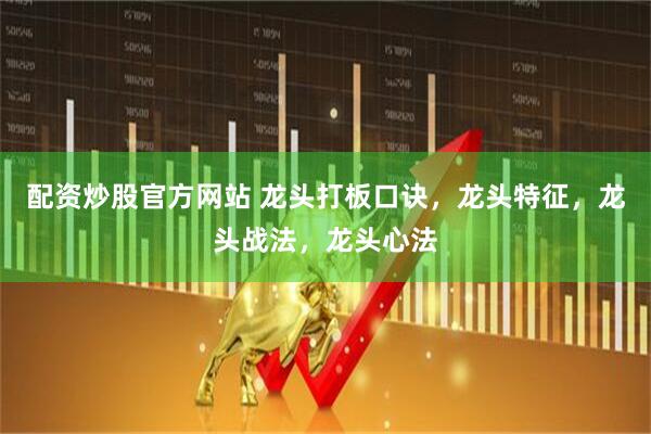 配资炒股官方网站 龙头打板口诀，龙头特征，龙头战法，龙头心法