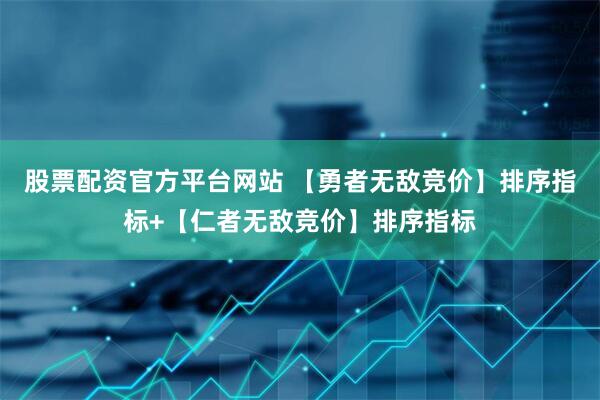 股票配资官方平台网站 【勇者无敌竞价】排序指标+【仁者无敌竞价】排序指标