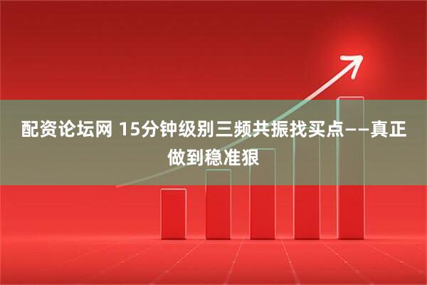 配资论坛网 15分钟级别三频共振找买点——真正做到稳准狠