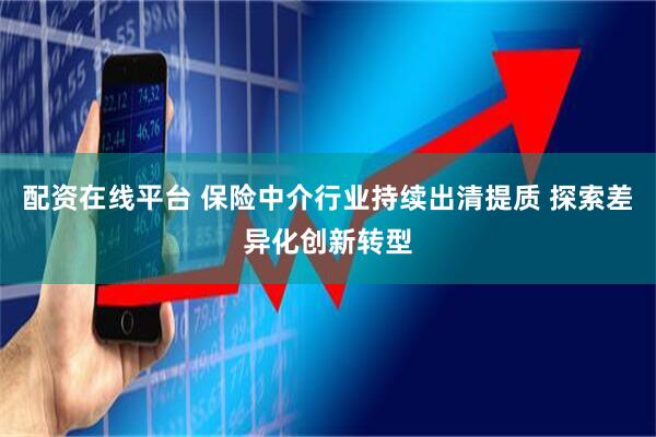 配资在线平台 保险中介行业持续出清提质 探索差异化创新转型