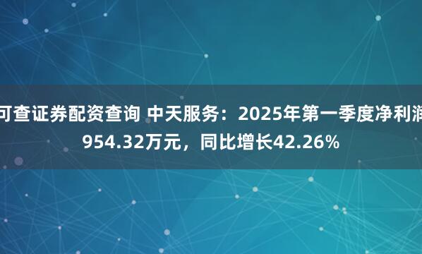 可查证券配资查询 中天服务：2025年第一季度净利润954.32万元，同比增长42.26%