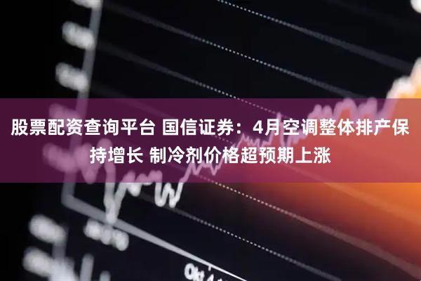 股票配资查询平台 国信证券：4月空调整体排产保持增长 制冷剂价格超预期上涨