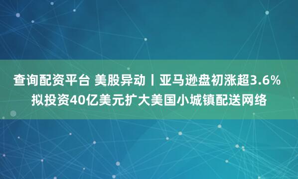 查询配资平台 美股异动丨亚马逊盘初涨超3.6% 拟投资40亿美元扩大美国小城镇配送网络