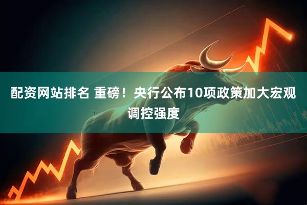 配资网站排名 重磅！央行公布10项政策加大宏观调控强度