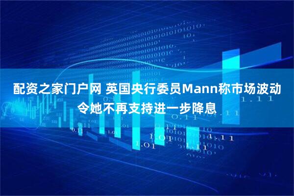 配资之家门户网 英国央行委员Mann称市场波动令她不再支持进一步降息