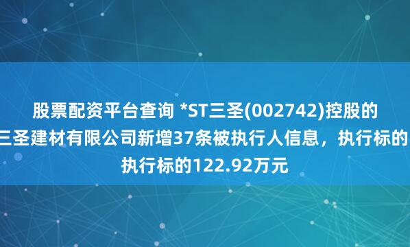股票配资平台查询 *ST三圣(002742)控股的重庆市两江三圣建材有限公司新增37条被执行人信息，执行标的122.92万元