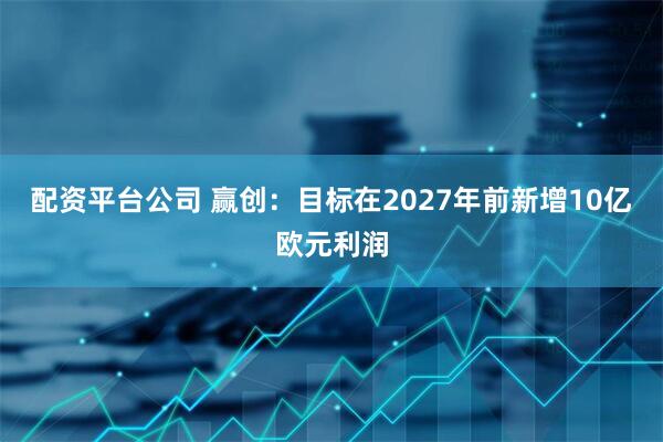 配资平台公司 赢创：目标在2027年前新增10亿欧元利润