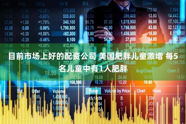 目前市场上好的配资公司 美国肥胖儿童激增 每5名儿童中有1人肥胖