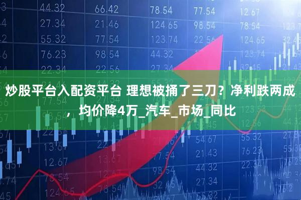 炒股平台入配资平台 理想被捅了三刀？净利跌两成，均价降4万_汽车_市场_同比