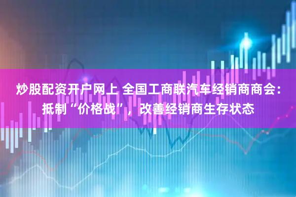 炒股配资开户网上 全国工商联汽车经销商商会：抵制“价格战”，改善经销商生存状态