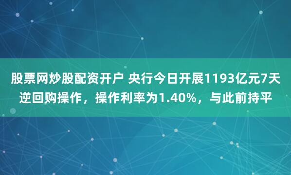 股票网炒股配资开户 央行今日开展1193亿元7天逆回购操作，操作利率为1.40%，与此前持平