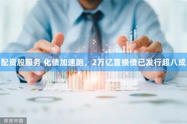 配资股服务 化债加速跑，2万亿置换债已发行超八成
