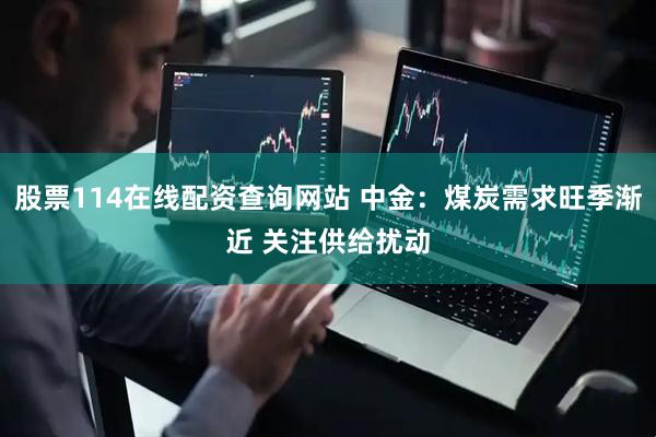股票114在线配资查询网站 中金：煤炭需求旺季渐近 关注供给扰动