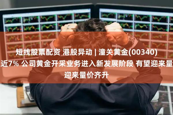 短线股票配资 港股异动 | 潼关黄金(00340)尾盘涨近7% 公司黄金开采业务进入新发展阶段 有望迎来量价齐升