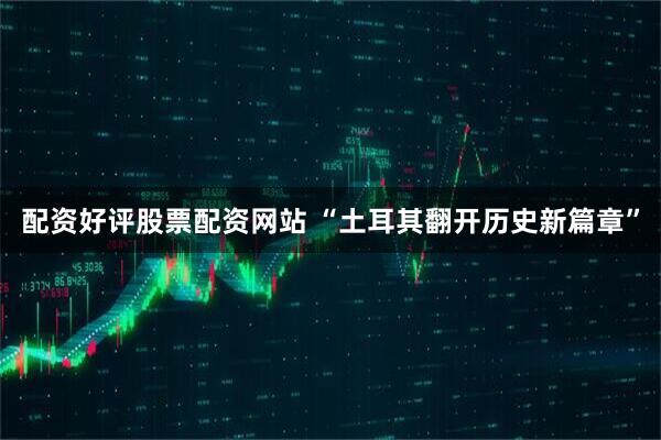 配资好评股票配资网站 “土耳其翻开历史新篇章”