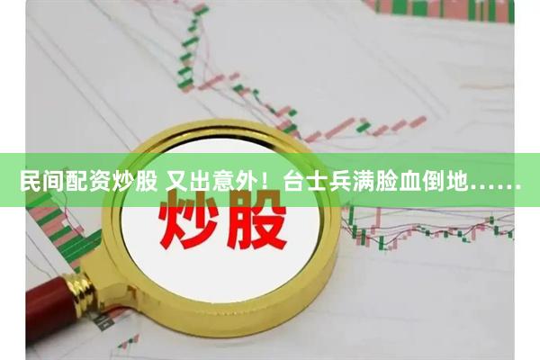 民间配资炒股 又出意外！台士兵满脸血倒地……